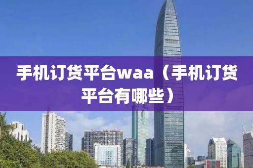 手机订货平台waa（手机订货平台有哪些）